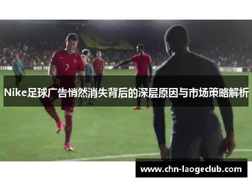 Nike足球广告悄然消失背后的深层原因与市场策略解析