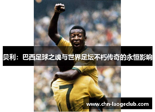 贝利：巴西足球之魂与世界足坛不朽传奇的永恒影响