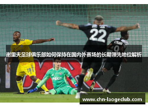 谢里夫足球俱乐部如何保持在国内外赛场的长期领先地位解析