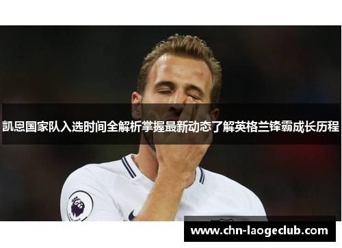 凯恩国家队入选时间全解析掌握最新动态了解英格兰锋霸成长历程 凯恩国家队入选时间全解析掌握最新动态了解英格兰锋霸成长历程