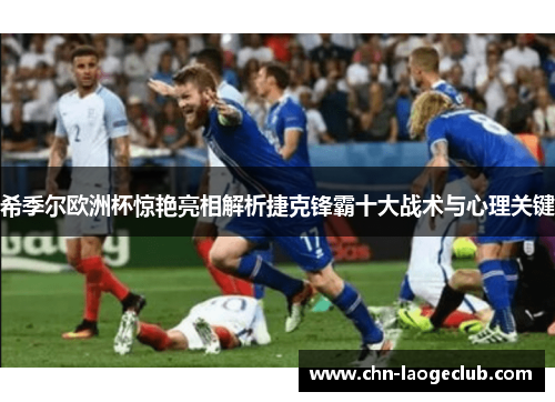 希季尔欧洲杯惊艳亮相解析捷克锋霸十大战术与心理关键