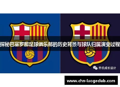 探秘巴塞罗那足球俱乐部的历史背景与球队归属演变过程