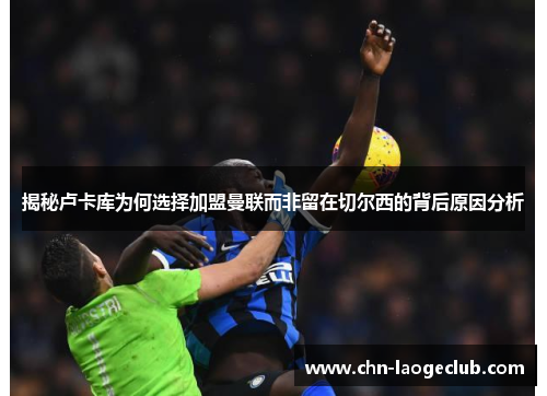 揭秘卢卡库为何选择加盟曼联而非留在切尔西的背后原因分析