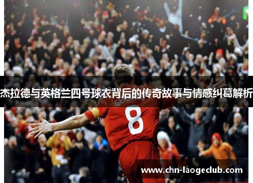 杰拉德与英格兰四号球衣背后的传奇故事与情感纠葛解析 杰拉德与英格兰四号球衣背后的传奇故事与情感纠葛解析