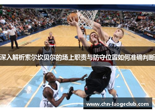 深入解析索尔坎贝尔的场上职责与防守位置如何准确判断 深入解析索尔坎贝尔的场上职责与防守位置如何准确判断