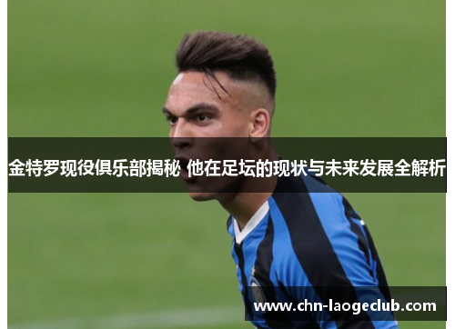 金特罗现役俱乐部揭秘 他在足坛的现状与未来发展全解析