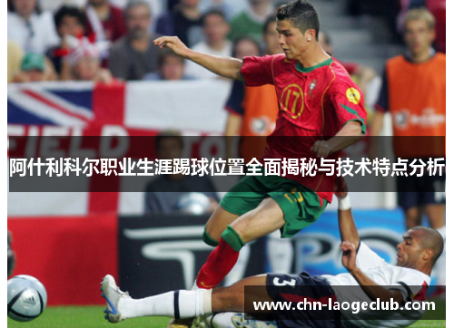 阿什利科尔职业生涯踢球位置全面揭秘与技术特点分析 阿什利科尔职业生涯踢球位置全面揭秘与技术特点分析