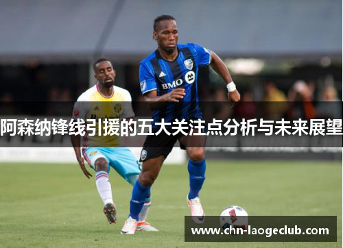 阿森纳锋线引援的五大关注点分析与未来展望