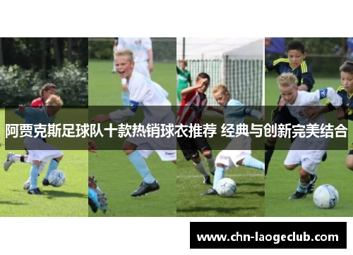 阿贾克斯足球队十款热销球衣推荐 经典与创新完美结合