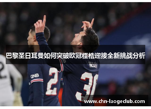 巴黎圣日耳曼如何突破欧冠桎梏迎接全新挑战分析