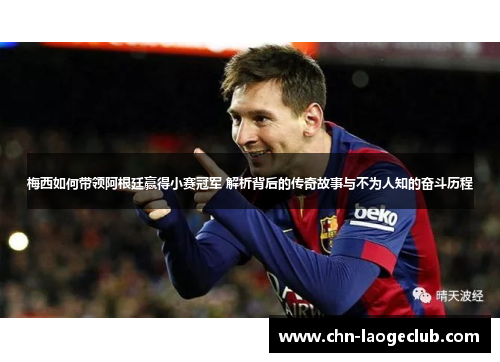 梅西如何带领阿根廷赢得小赛冠军 解析背后的传奇故事与不为人知的奋斗历程