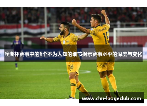 澳洲杯赛事中的6个不为人知的细节揭示赛事水平的深度与变化