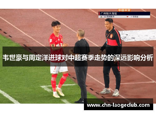 韦世豪与周定洋进球对中超赛季走势的深远影响分析