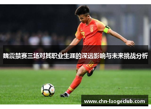 魏震禁赛三场对其职业生涯的深远影响与未来挑战分析