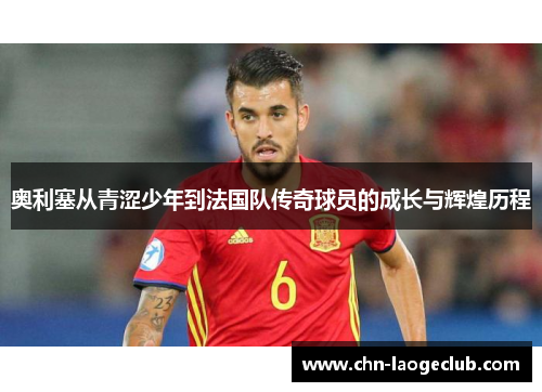 奥利塞从青涩少年到法国队传奇球员的成长与辉煌历程