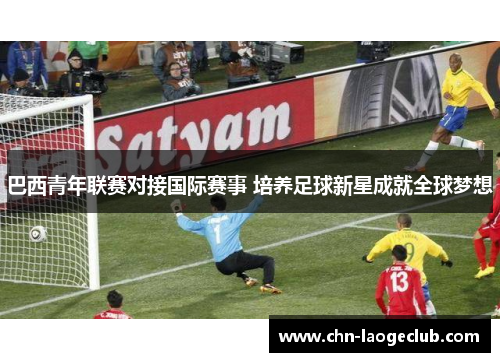 巴西青年联赛对接国际赛事 培养足球新星成就全球梦想