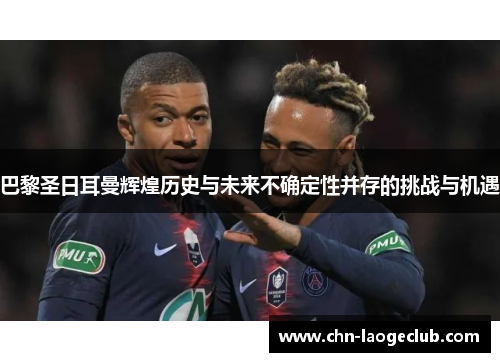 巴黎圣日耳曼辉煌历史与未来不确定性并存的挑战与机遇