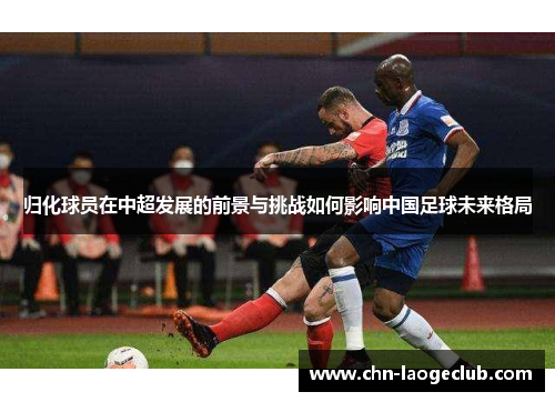 归化球员在中超发展的前景与挑战如何影响中国足球未来格局