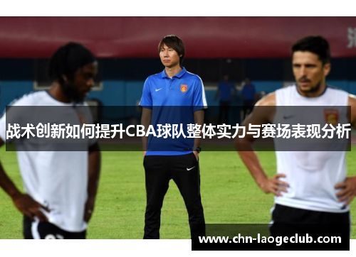 战术创新如何提升CBA球队整体实力与赛场表现分析