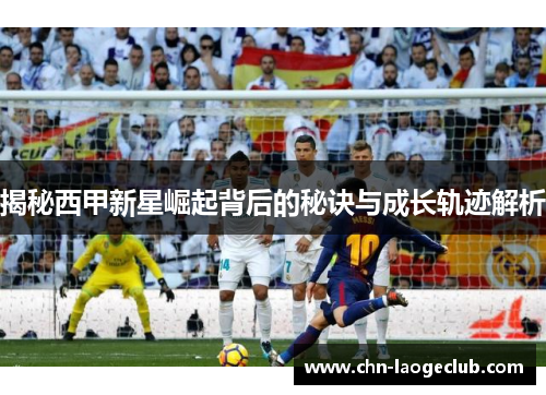 揭秘西甲新星崛起背后的秘诀与成长轨迹解析
