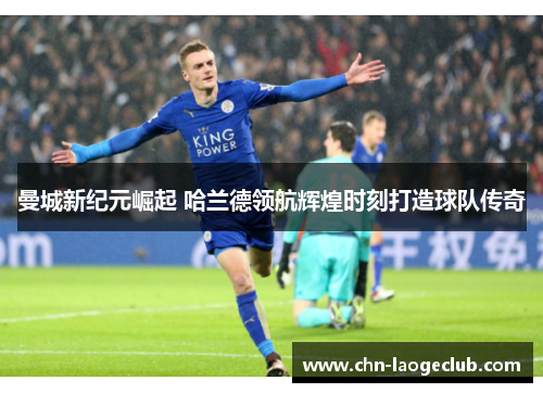 曼城新纪元崛起 哈兰德领航辉煌时刻打造球队传奇