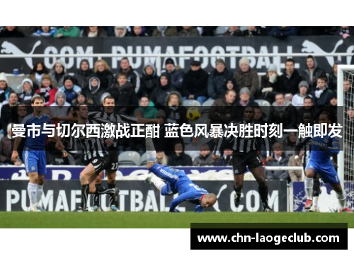 曼市与切尔西激战正酣 蓝色风暴决胜时刻一触即发