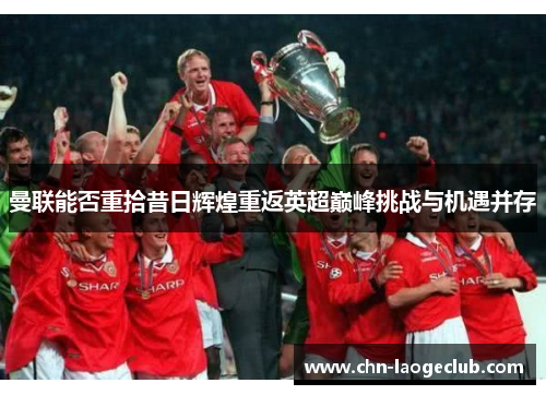 曼联能否重拾昔日辉煌重返英超巅峰挑战与机遇并存