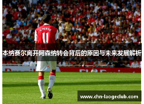 本纳赛尔离开阿森纳转会背后的原因与未来发展解析