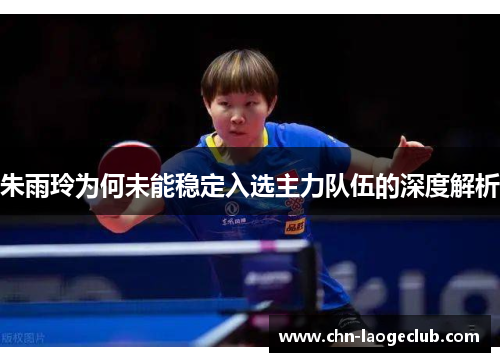 朱雨玲为何未能稳定入选主力队伍的深度解析