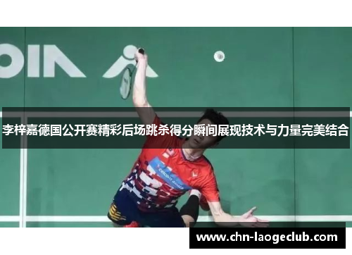 李梓嘉德国公开赛精彩后场跳杀得分瞬间展现技术与力量完美结合