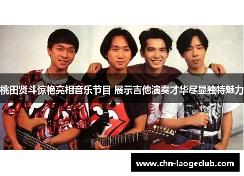 桃田贤斗惊艳亮相音乐节目 展示吉他演奏才华尽显独特魅力