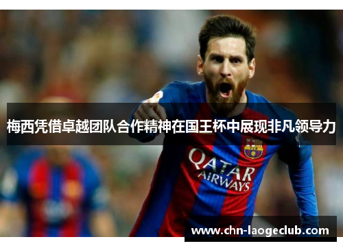 梅西凭借卓越团队合作精神在国王杯中展现非凡领导力