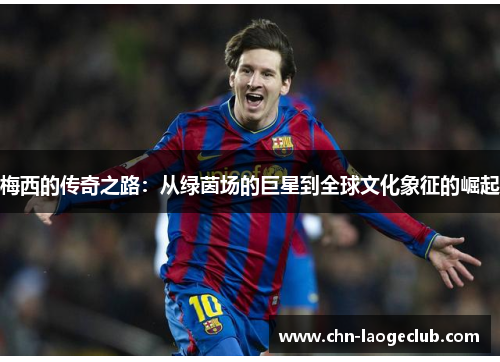 梅西的传奇之路：从绿茵场的巨星到全球文化象征的崛起