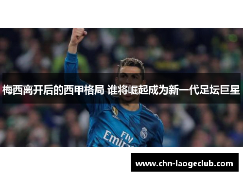 梅西离开后的西甲格局 谁将崛起成为新一代足坛巨星