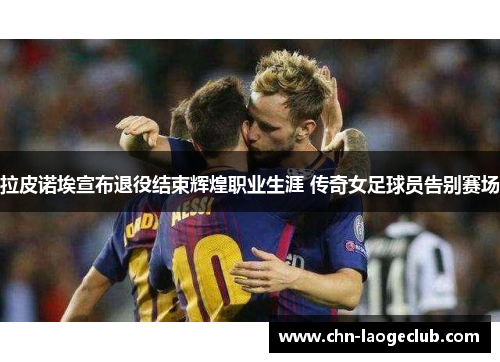 拉皮诺埃宣布退役结束辉煌职业生涯 传奇女足球员告别赛场