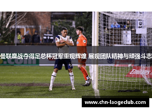 曼联鏖战夺得足总杯冠军重现辉煌 展现团队精神与顽强斗志 曼联鏖战夺得足总杯冠军重现辉煌 展现团队精神与顽强斗志