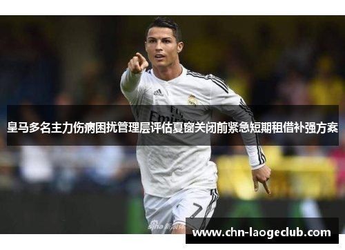 皇马多名主力伤病困扰管理层评估夏窗关闭前紧急短期租借补强方案