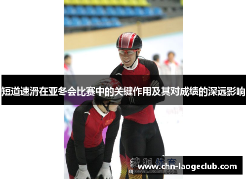 短道速滑在亚冬会比赛中的关键作用及其对成绩的深远影响