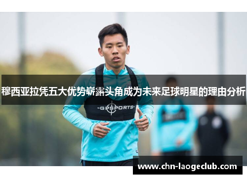 穆西亚拉凭五大优势崭露头角成为未来足球明星的理由分析