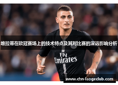 维拉蒂在欧冠赛场上的技术特点及其对比赛的深远影响分析 维拉蒂在欧冠赛场上的技术特点及其对比赛的深远影响分析