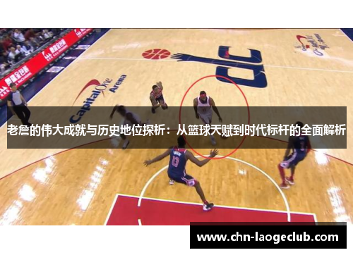 老詹的伟大成就与历史地位探析：从篮球天赋到时代标杆的全面解析