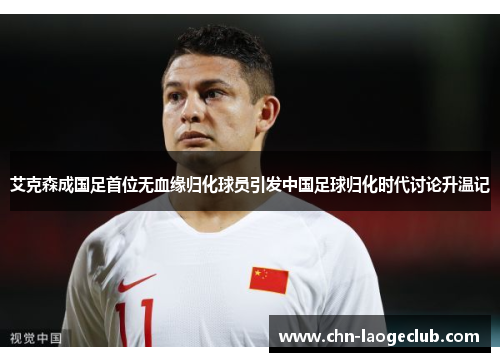 艾克森成国足首位无血缘归化球员引发中国足球归化时代讨论升温记