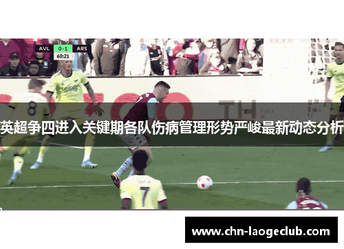 英超争四进入关键期各队伤病管理形势严峻最新动态分析