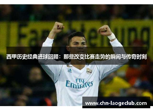 西甲历史经典进球回顾：那些改变比赛走势的瞬间与传奇时刻