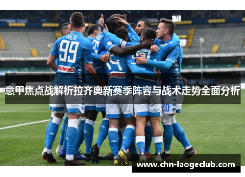 意甲焦点战解析拉齐奥新赛季阵容与战术走势全面分析 意甲焦点战解析拉齐奥新赛季阵容与战术走势全面分析