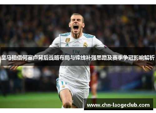 皇马租借何塞卢背后战略布局与锋线补强思路及赛季争冠影响解析