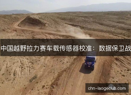 中国越野拉力赛车载传感器校准：数据保卫战