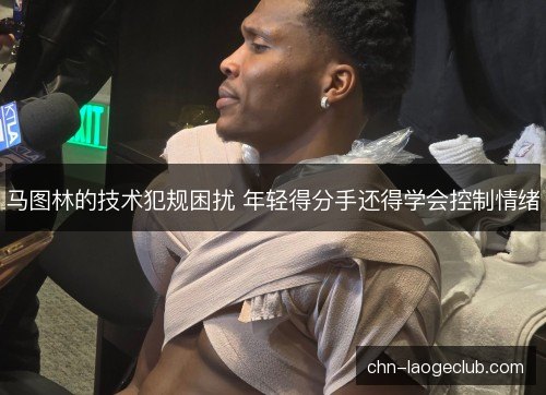马图林的技术犯规困扰 年轻得分手还得学会控制情绪