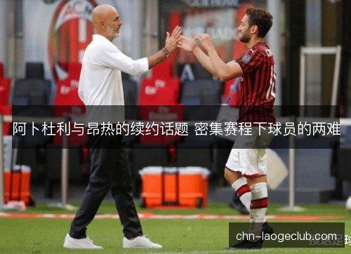 阿卜杜利与昂热的续约话题 密集赛程下球员的两难